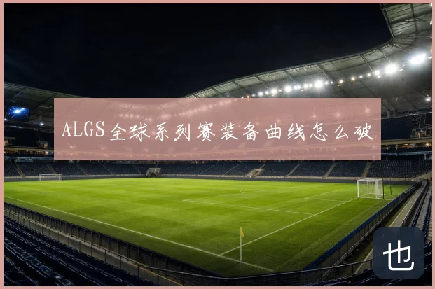 ALGS全球系列赛装备曲线怎么破