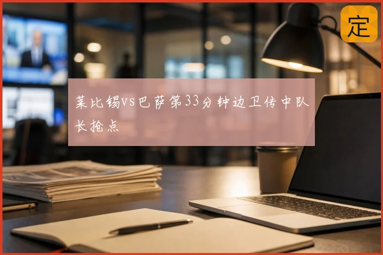 莱比锡vs巴萨第33分钟边卫传中队长抢点