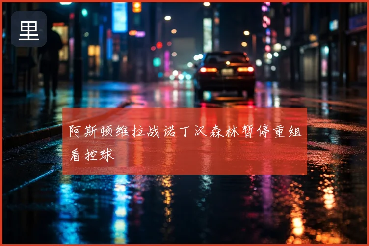 阿斯顿维拉战诺丁汉森林暂停重组看控球