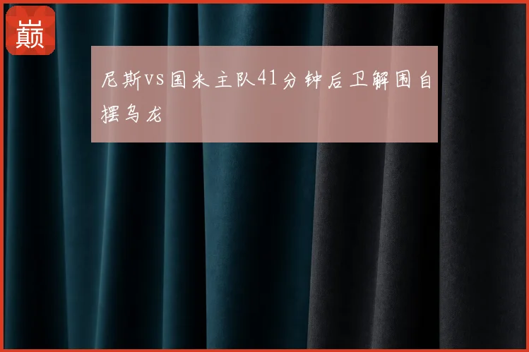 尼斯vs国米主队41分钟后卫解围自摆乌龙