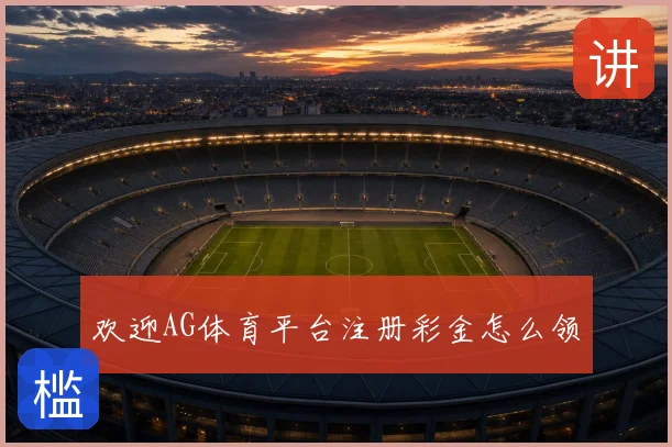 欢迎AG体育平台注册彩金怎么领